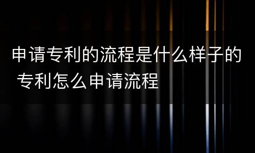 申请专利的流程是什么样子的 专利怎么申请流程