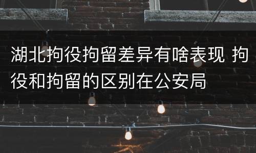 湖北拘役拘留差异有啥表现 拘役和拘留的区别在公安局