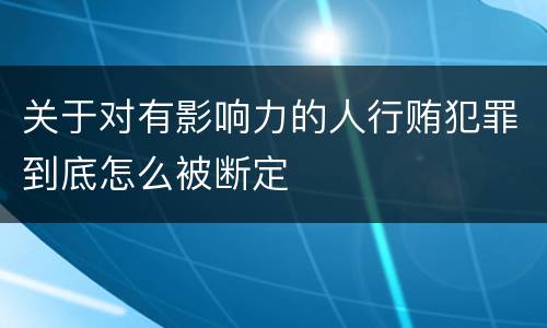 关于对有影响力的人行贿犯罪到底怎么被断定
