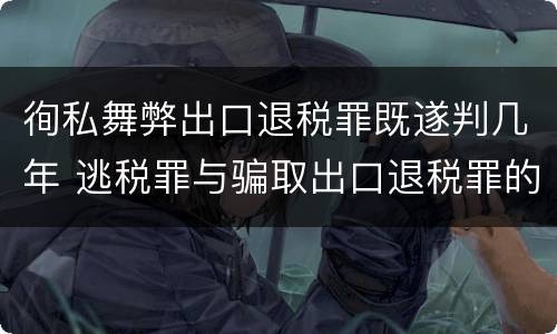 徇私舞弊出口退税罪既遂判几年 逃税罪与骗取出口退税罪的并罚的原因