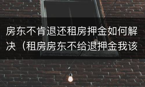 房东不肯退还租房押金如何解决（租房房东不给退押金我该怎么办）