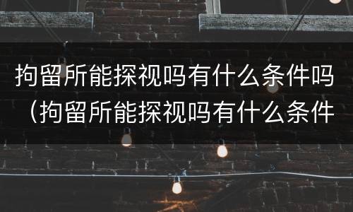 拘留所能探视吗有什么条件吗（拘留所能探视吗有什么条件吗知乎）