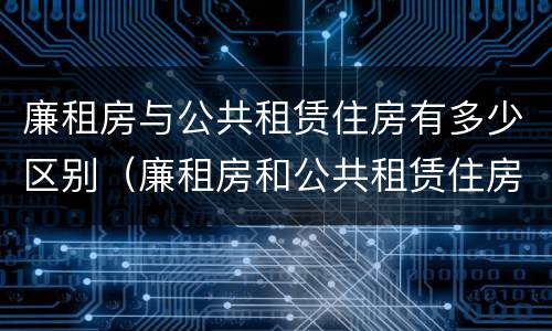 廉租房与公共租赁住房有多少区别（廉租房和公共租赁住房有什么区别）