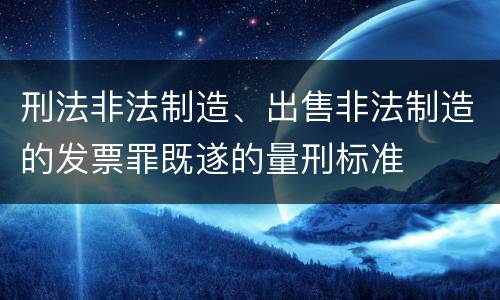 刑法非法制造、出售非法制造的发票罪既遂的量刑标准
