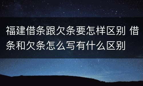 福建借条跟欠条要怎样区别 借条和欠条怎么写有什么区别