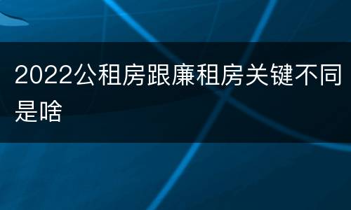 2022公租房跟廉租房关键不同是啥
