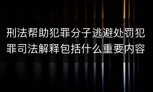 刑法帮助犯罪分子逃避处罚犯罪司法解释包括什么重要内容