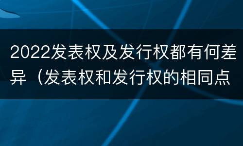 2022发表权及发行权都有何差异（发表权和发行权的相同点）