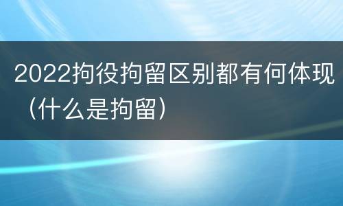 2022拘役拘留区别都有何体现（什么是拘留）