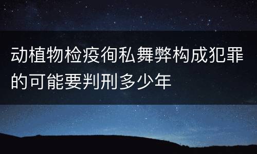 动植物检疫徇私舞弊构成犯罪的可能要判刑多少年