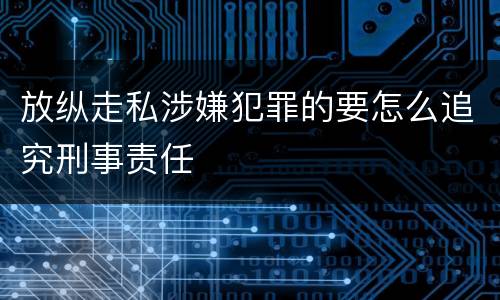 放纵走私涉嫌犯罪的要怎么追究刑事责任