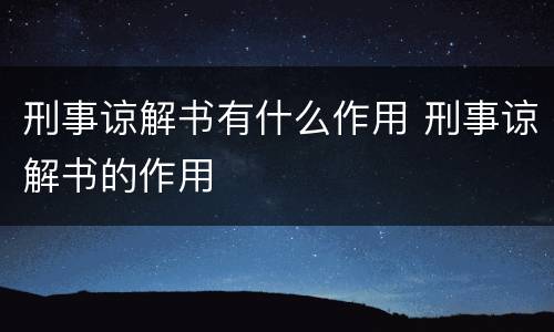 刑事谅解书有什么作用 刑事谅解书的作用