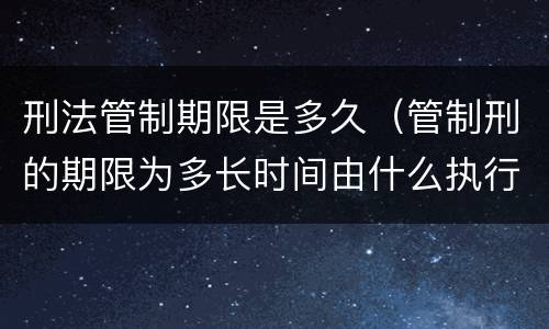 刑法管制期限是多久（管制刑的期限为多长时间由什么执行）