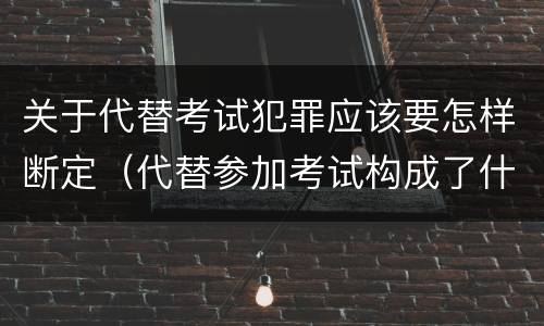 关于代替考试犯罪应该要怎样断定（代替参加考试构成了什么犯罪）