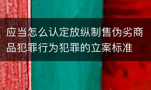 应当怎么认定放纵制售伪劣商品犯罪行为犯罪的立案标准