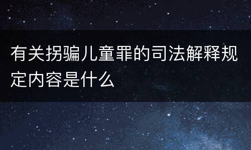 有关拐骗儿童罪的司法解释规定内容是什么