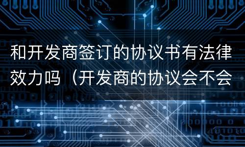 和开发商签订的协议书有法律效力吗（开发商的协议会不会失效）