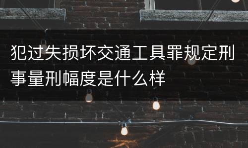 犯过失损坏交通工具罪规定刑事量刑幅度是什么样