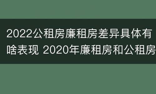 2022公租房廉租房差异具体有啥表现 2020年廉租房和公租房的区别