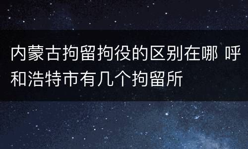 内蒙古拘留拘役的区别在哪 呼和浩特市有几个拘留所
