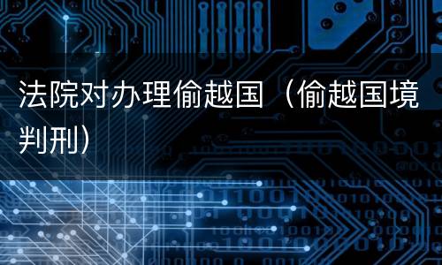 法院对办理偷越国（偷越国境判刑）