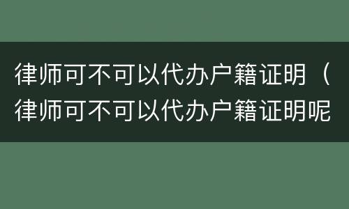 律师可不可以代办户籍证明（律师可不可以代办户籍证明呢）