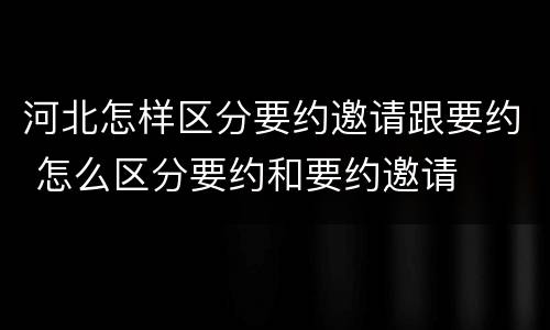 河北怎样区分要约邀请跟要约 怎么区分要约和要约邀请
