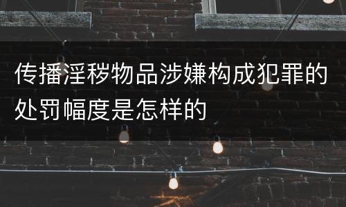 传播淫秽物品涉嫌构成犯罪的处罚幅度是怎样的