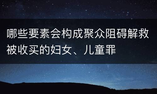 哪些要素会构成聚众阻碍解救被收买的妇女、儿童罪