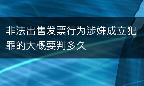 非法出售发票行为涉嫌成立犯罪的大概要判多久