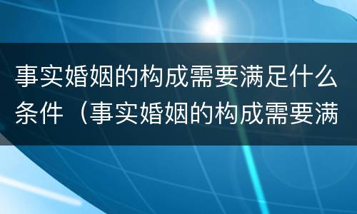 事实婚姻的构成需要满足什么条件（事实婚姻的构成需要满足什么条件才能离婚）