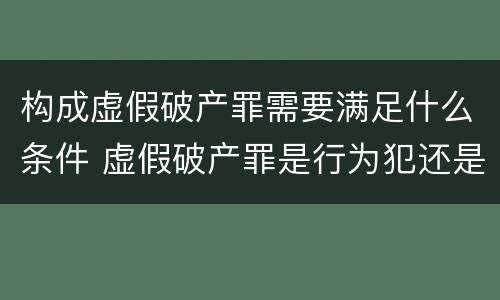 构成虚假破产罪需要满足什么条件 虚假破产罪是行为犯还是结果犯