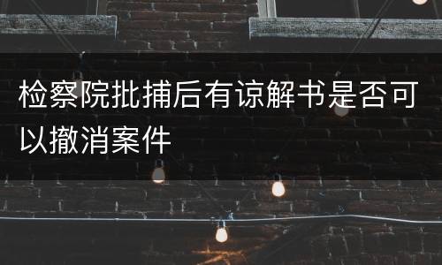 检察院批捕后有谅解书是否可以撤消案件