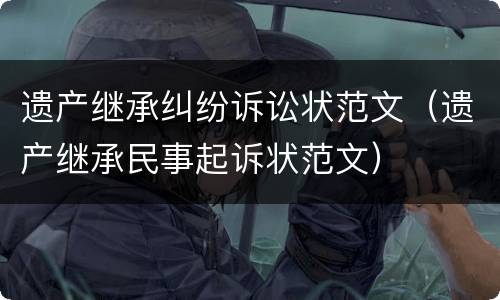 遗产继承纠纷诉讼状范文（遗产继承民事起诉状范文）