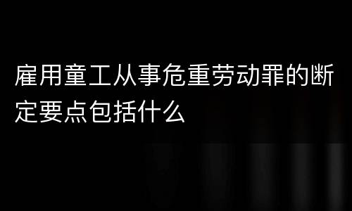 雇用童工从事危重劳动罪的断定要点包括什么