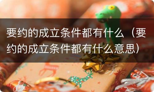 要约的成立条件都有什么（要约的成立条件都有什么意思）