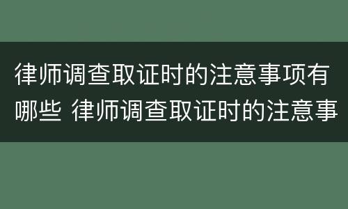 律师调查取证时的注意事项有哪些 律师调查取证时的注意事项有哪些要求
