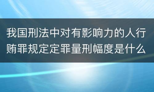 我国刑法中对有影响力的人行贿罪规定定罪量刑幅度是什么