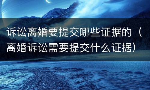 诉讼离婚要提交哪些证据的（离婚诉讼需要提交什么证据）
