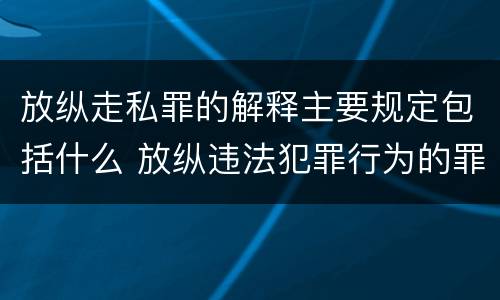 放纵走私罪的解释主要规定包括什么 放纵违法犯罪行为的罪名