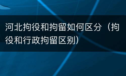 河北拘役和拘留如何区分（拘役和行政拘留区别）