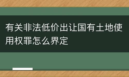 有关非法低价出让国有土地使用权罪怎么界定