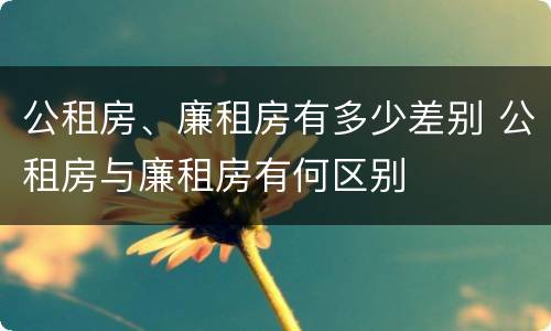 公租房、廉租房有多少差别 公租房与廉租房有何区别