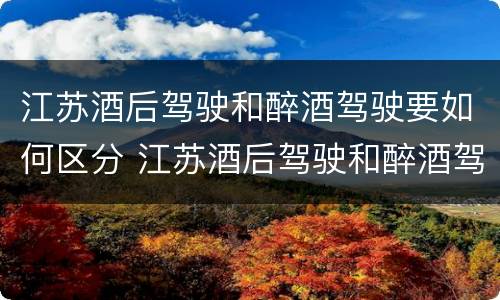 江苏酒后驾驶和醉酒驾驶要如何区分 江苏酒后驾驶和醉酒驾驶要如何区分处罚