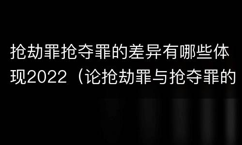 抢劫罪抢夺罪的差异有哪些体现2022（论抢劫罪与抢夺罪的界限）
