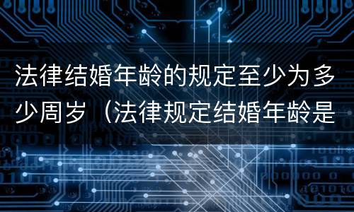 法律结婚年龄的规定至少为多少周岁（法律规定结婚年龄是多少岁呀）