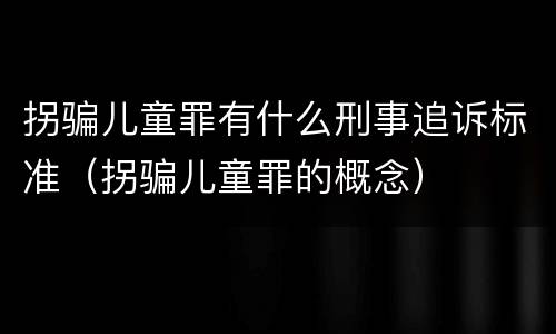 拐骗儿童罪有什么刑事追诉标准（拐骗儿童罪的概念）
