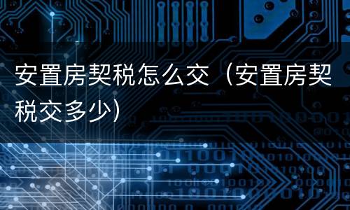 安置房契税怎么交（安置房契税交多少）