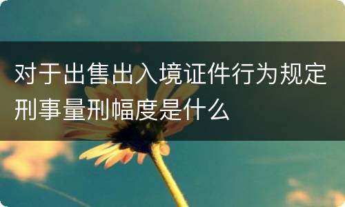 对于出售出入境证件行为规定刑事量刑幅度是什么