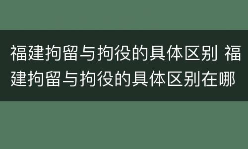 福建拘留与拘役的具体区别 福建拘留与拘役的具体区别在哪